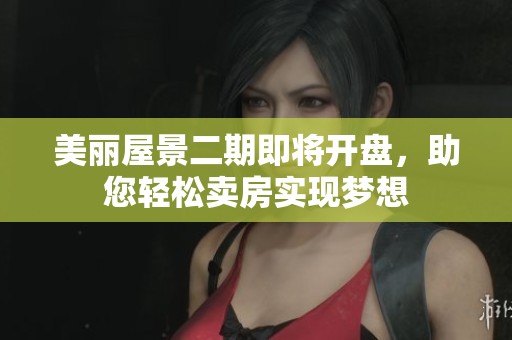美丽屋景二期即将开盘，助您轻松卖房实现梦想