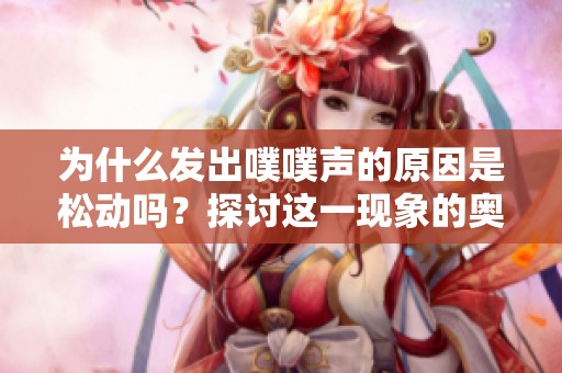为什么发出噗噗声的原因是松动吗？探讨这一现象的奥秘