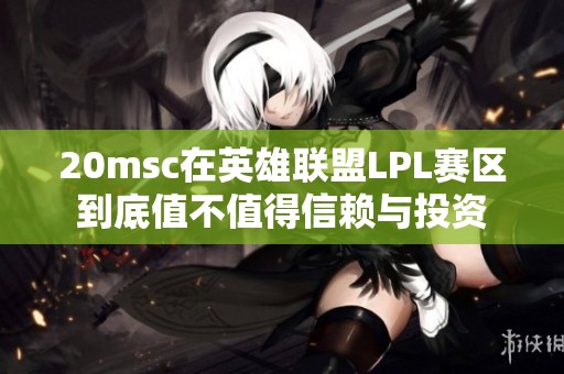 20msc在英雄联盟LPL赛区到底值不值得信赖与投资