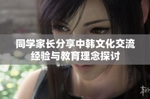 同学家长分享中韩文化交流经验与教育理念探讨
