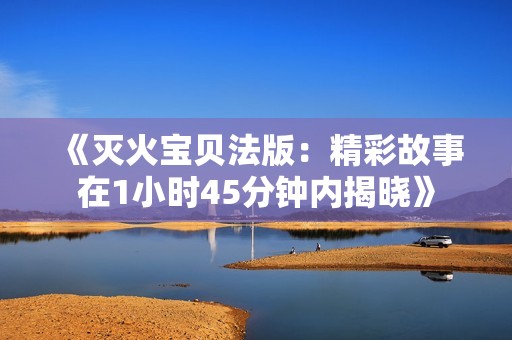 《灭火宝贝法版：精彩故事在1小时45分钟内揭晓》