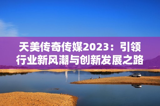 天美传奇传媒2023：引领行业新风潮与创新发展之路