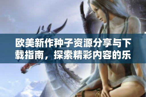 欧美新作种子资源分享与下载指南，探索精彩内容的乐趣