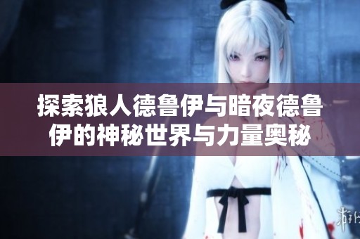 探索狼人德鲁伊与暗夜德鲁伊的神秘世界与力量奥秘