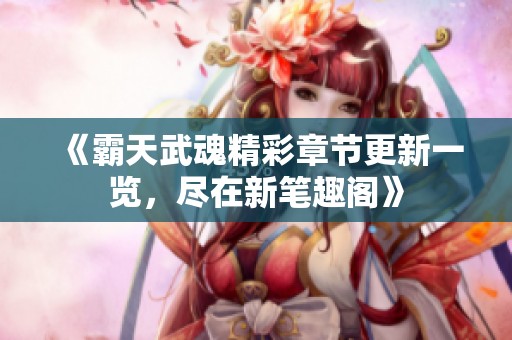 《霸天武魂精彩章节更新一览，尽在新笔趣阁》