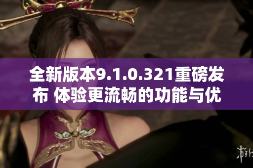 全新版本9.1.0.321重磅发布 体验更流畅的功能与优化