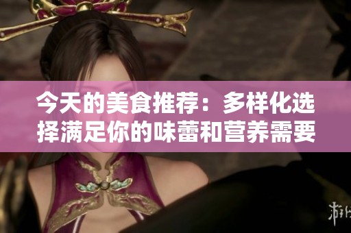 今天的美食推荐：多样化选择满足你的味蕾和营养需要