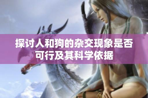探讨人和狗的杂交现象是否可行及其科学依据