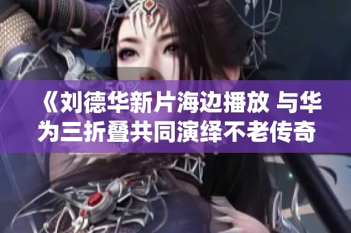《刘德华新片海边播放 与华为三折叠共同演绎不老传奇》