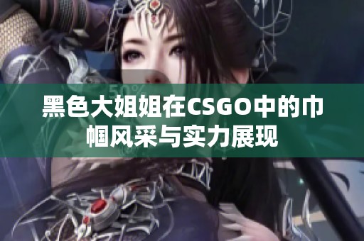 黑色大姐姐在CSGO中的巾帼风采与实力展现