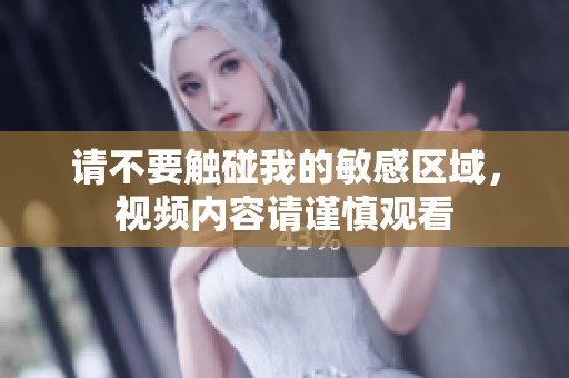 请不要触碰我的敏感区域，视频内容请谨慎观看