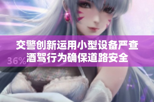 交警创新运用小型设备严查酒驾行为确保道路安全
