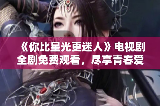 《你比星光更迷人》电视剧全剧免费观看，尽享青春爱情故事