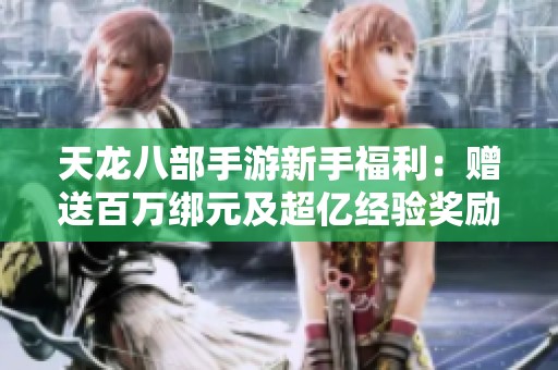 天龙八部手游新手福利：赠送百万绑元及超亿经验奖励
