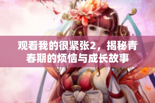 观看我的很紧张2，揭秘青春期的烦恼与成长故事