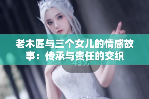 老木匠与三个女儿的情感故事：传承与责任的交织