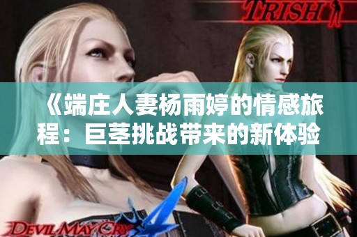 《端庄人妻杨雨婷的情感旅程：巨茎挑战带来的新体验》