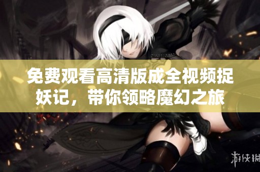 免费观看高清版成全视频捉妖记，带你领略魔幻之旅