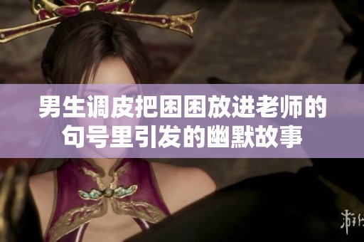 男生调皮把困困放进老师的句号里引发的幽默故事