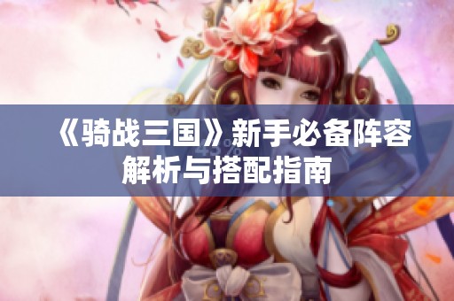 《骑战三国》新手必备阵容解析与搭配指南