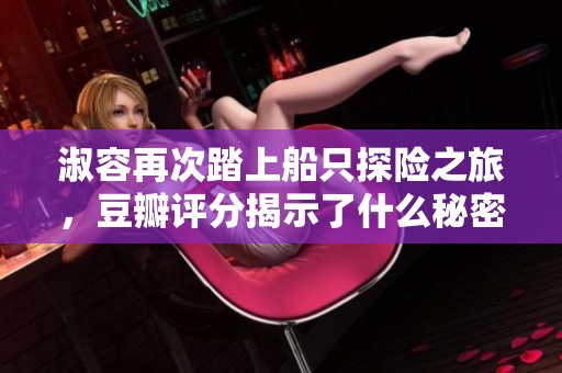 淑容再次踏上船只探险之旅，豆瓣评分揭示了什么秘密