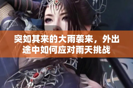 突如其来的大雨袭来，外出途中如何应对雨天挑战