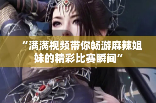 “满满视频带你畅游麻辣姐妹的精彩比赛瞬间”