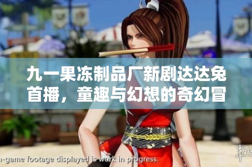 九一果冻制品厂新剧达达兔首播，童趣与幻想的奇幻冒险之旅