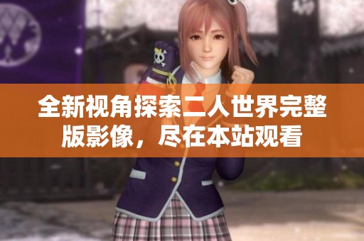 全新视角探索二人世界完整版影像，尽在本站观看