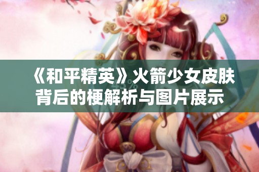 《和平精英》火箭少女皮肤背后的梗解析与图片展示
