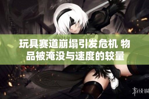 玩具赛道崩塌引发危机 物品被淹没与速度的较量