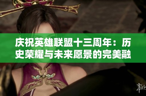 庆祝英雄联盟十三周年：历史荣耀与未来愿景的完美融合