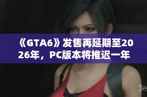 《GTA6》发售再延期至2026年，PC版本将推迟一年上线