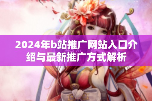 2024年b站推广网站入口介绍与最新推广方式解析