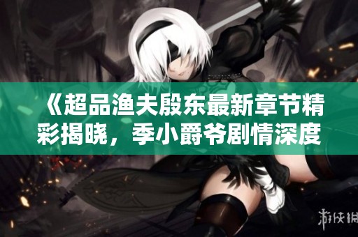 《超品渔夫殷东最新章节精彩揭晓，季小爵爷剧情深度分析》