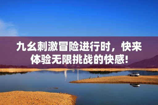 九幺刺激冒险进行时，快来体验无限挑战的快感!