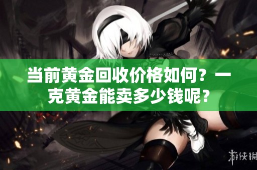 当前黄金回收价格如何？一克黄金能卖多少钱呢？