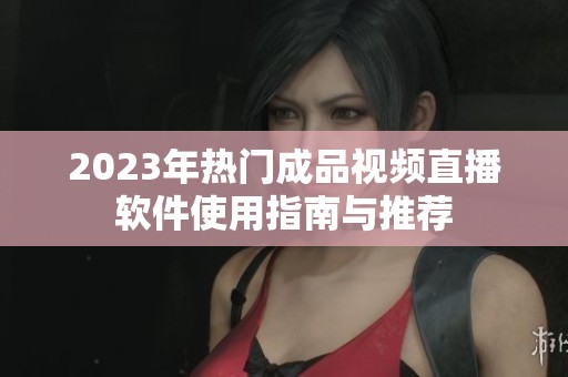 2023年热门成品视频直播软件使用指南与推荐
