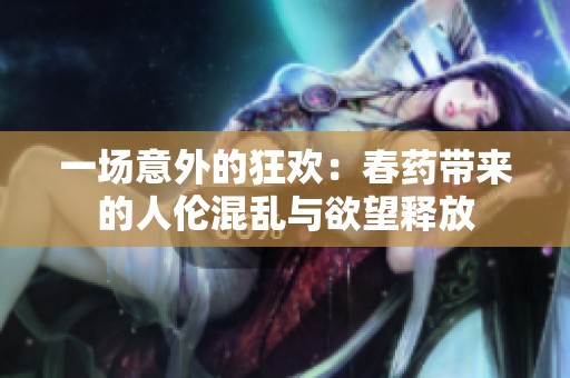 一场意外的狂欢：春药带来的人伦混乱与欲望释放