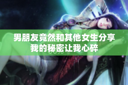 男朋友竟然和其他女生分享我的秘密让我心碎