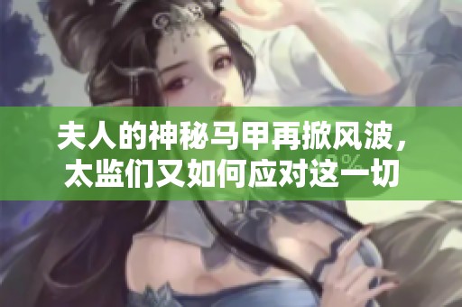 夫人的神秘马甲再掀风波，太监们又如何应对这一切