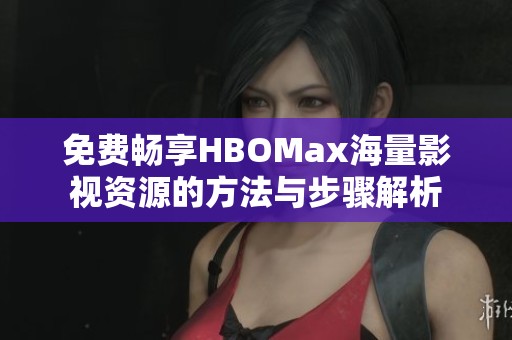 免费畅享HBOMax海量影视资源的方法与步骤解析