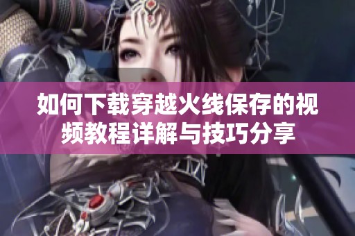 如何下载穿越火线保存的视频教程详解与技巧分享