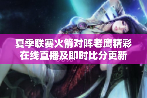 夏季联赛火箭对阵老鹰精彩在线直播及即时比分更新
