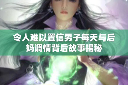 令人难以置信男子每天与后妈调情背后故事揭秘