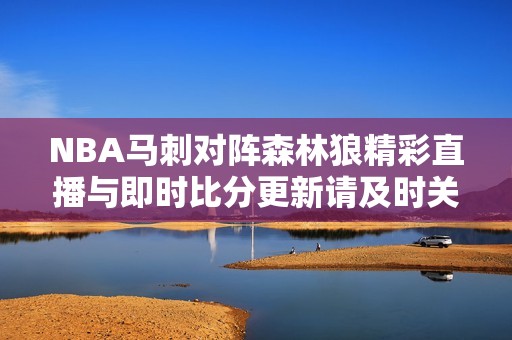 NBA马刺对阵森林狼精彩直播与即时比分更新请及时关注