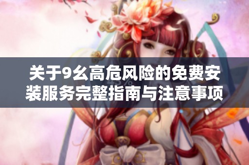 关于9幺高危风险的免费安装服务完整指南与注意事项