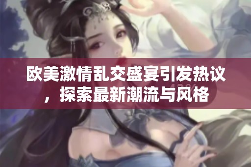 欧美激情乱交盛宴引发热议，探索最新潮流与风格