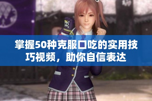 掌握50种克服口吃的实用技巧视频，助你自信表达