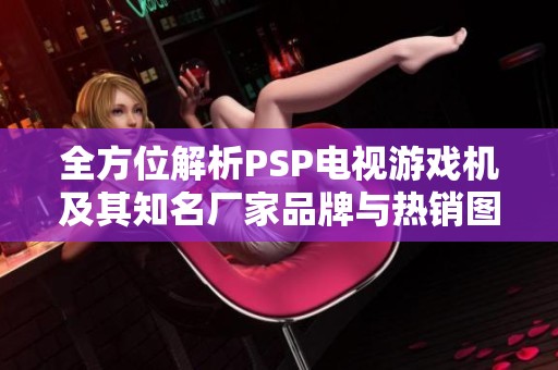 全方位解析PSP电视游戏机及其知名厂家品牌与热销图片